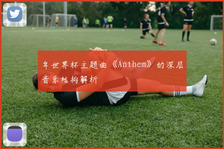 年世界杯主题曲《Anthem》的深层音乐结构解析