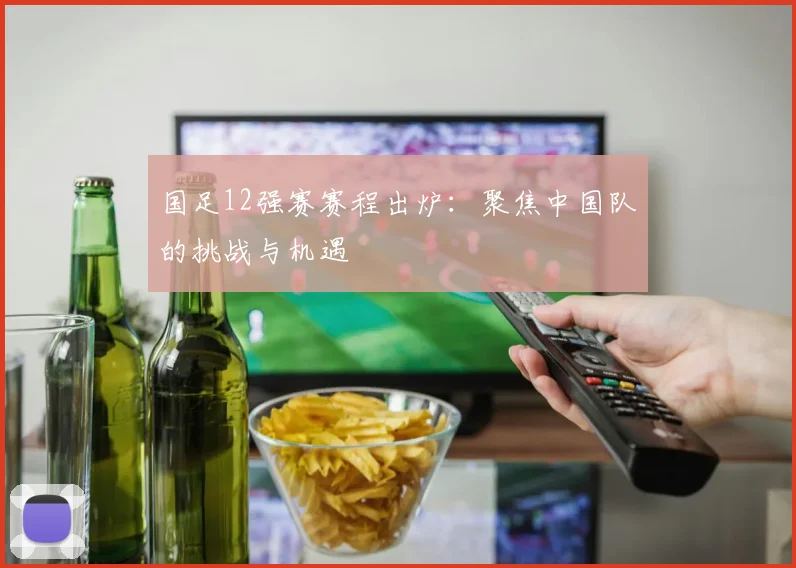 国足12强赛赛程出炉：聚焦中国队的挑战与机遇