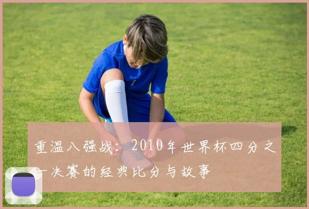 重温八强战：2010年世界杯四分之一决赛的经典比分与故事