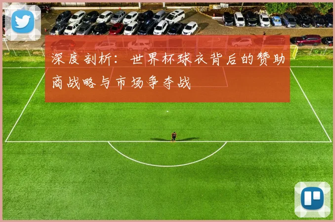 深度剖析：世界杯球衣背后的赞助商战略与市场争夺战