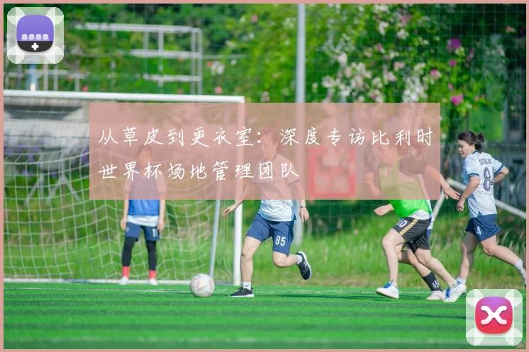 从草皮到更衣室：深度专访比利时世界杯场地管理团队