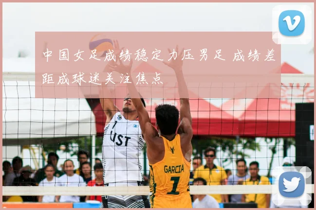 中国女足成绩稳定力压男足 成绩差距成球迷关注焦点