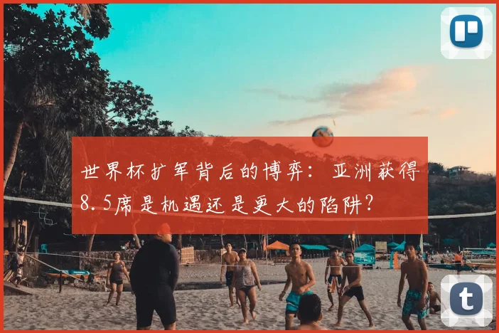 世界杯扩军背后的博弈：亚洲获得8.5席是机遇还是更大的陷阱？