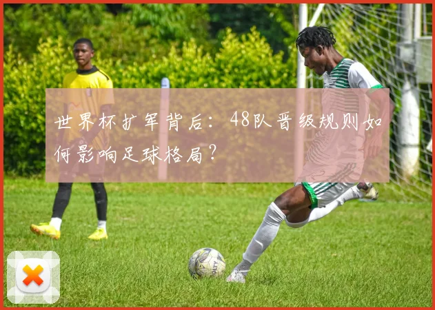 世界杯扩军背后：48队晋级规则如何影响足球格局？