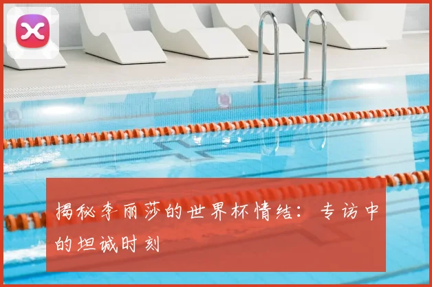 揭秘李丽莎的世界杯情结：专访中的坦诚时刻