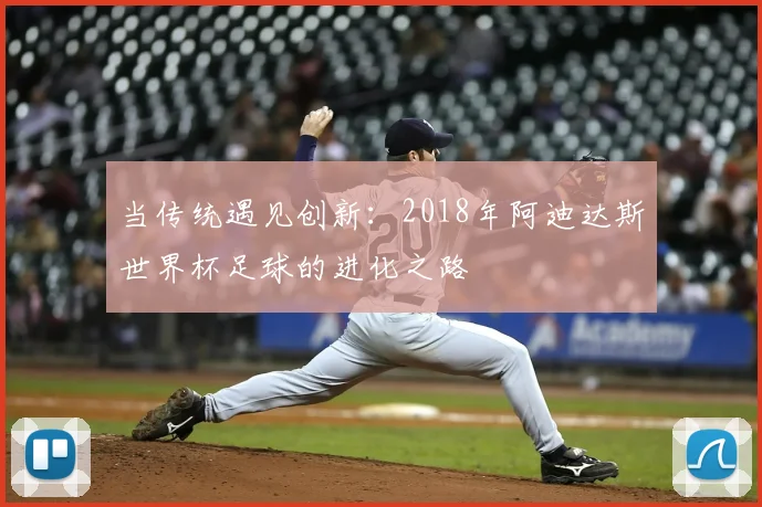 当传统遇见创新：2018年阿迪达斯世界杯足球的进化之路