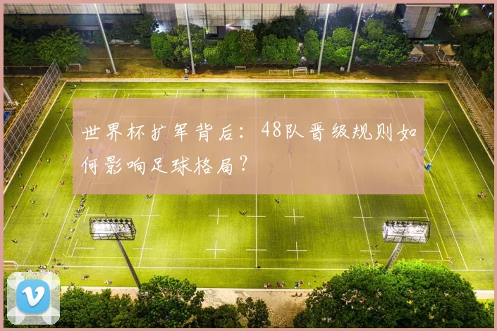 世界杯扩军背后：48队晋级规则如何影响足球格局？