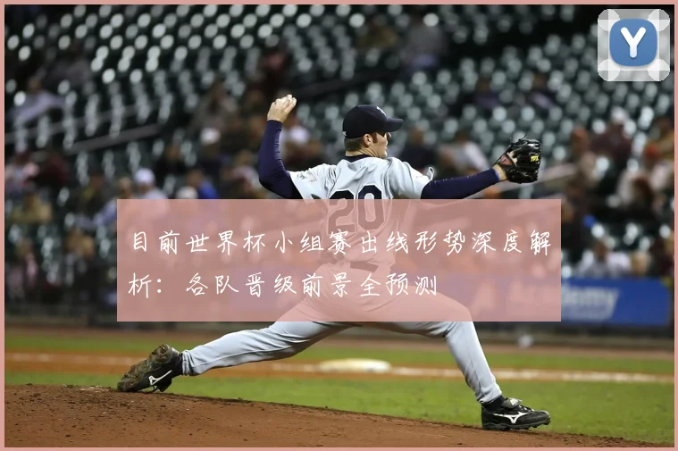 目前世界杯小组赛出线形势深度解析：各队晋级前景全预测