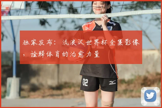 独家发布：流浪汉世界杯全集影像，诠释体育的治愈力量