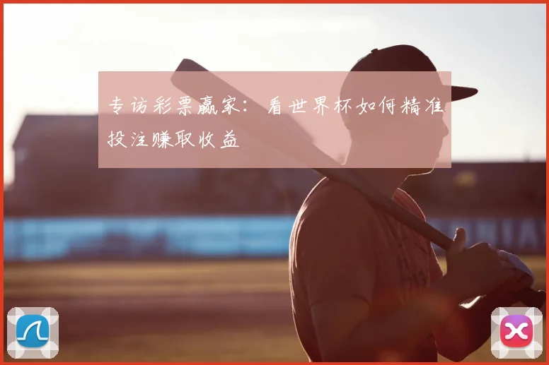 专访彩票赢家：看世界杯如何精准投注赚取收益