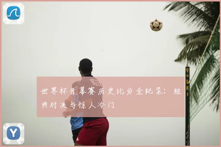 世界杯开幕赛历史比分全纪录：经典对决与惊人冷门