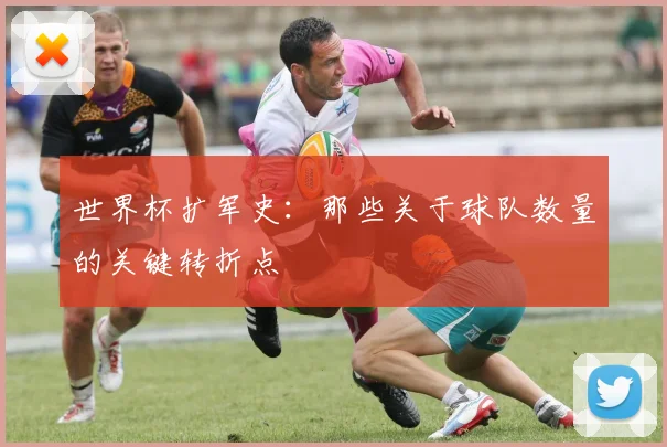 世界杯扩军史：那些关于球队数量的关键转折点