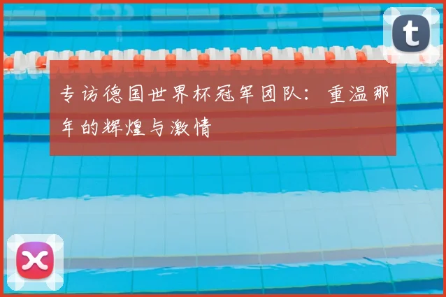 专访德国世界杯冠军团队:重温那年的辉煌与激情