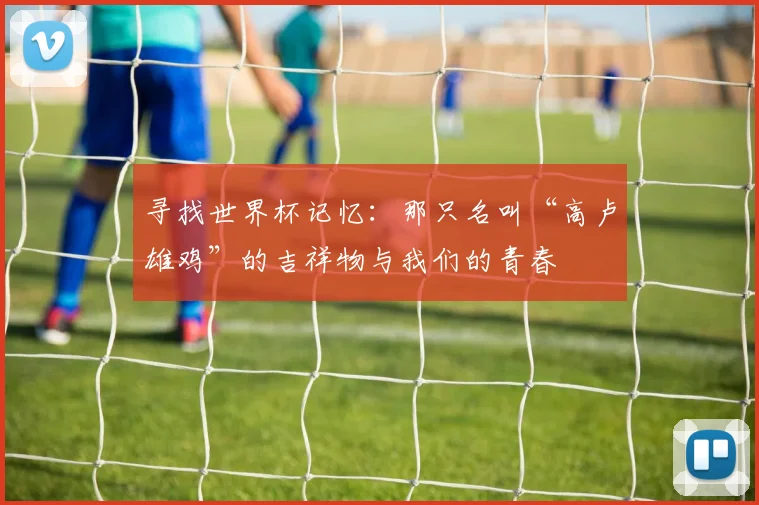 寻找世界杯记忆:那只名叫“高卢雄鸡”的吉祥物与我们的青春