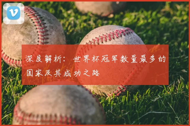 深度解析：世界杯冠军数量最多的国家及其成功之路