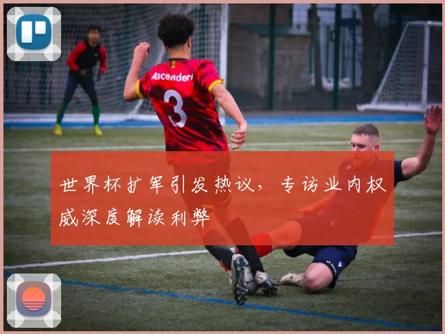 世界杯扩军引发热议，专访业内权威深度解读利弊