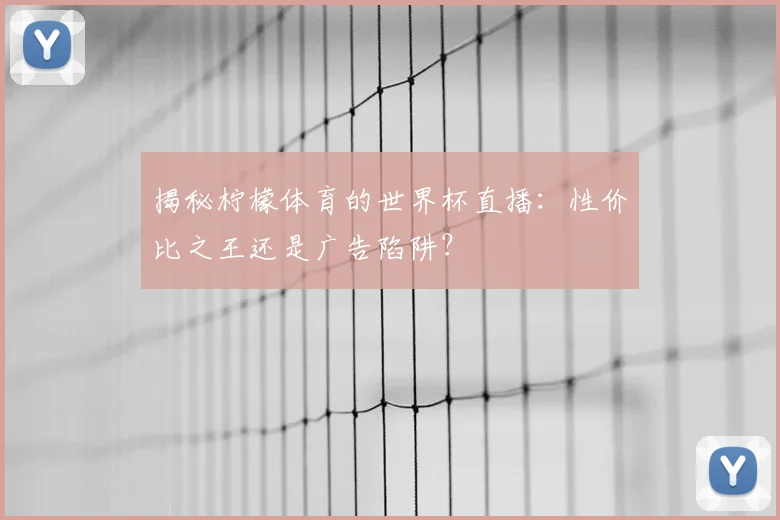 揭秘柠檬体育的世界杯直播:性价比之王还是广告陷阱?