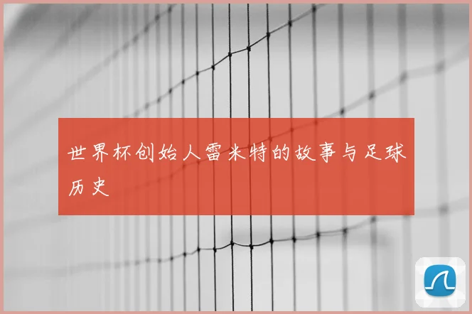 世界杯创始人雷米特的故事与足球历史