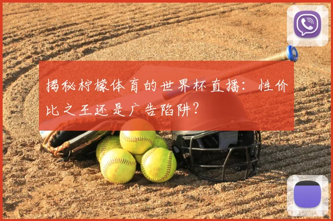 揭秘柠檬体育的世界杯直播:性价比之王还是广告陷阱?
