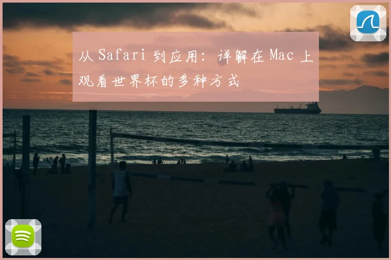 从 Safari 到应用：详解在 Mac 上观看世界杯的多种方式