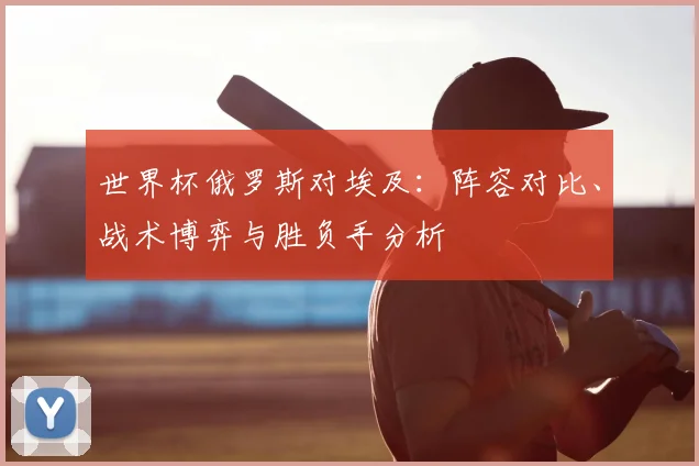 世界杯俄罗斯对埃及：阵容对比、战术博弈与胜负手分析