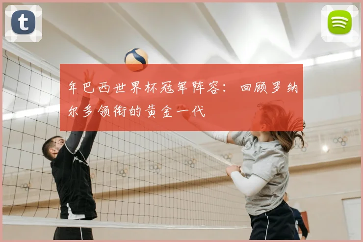 年巴西世界杯冠军阵容：回顾罗纳尔多领衔的黄金一代