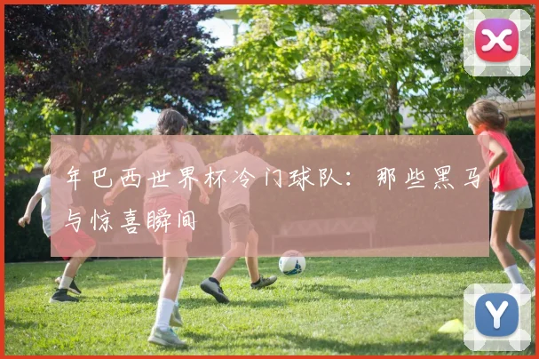 年巴西世界杯冷门球队：那些黑马与惊喜瞬间