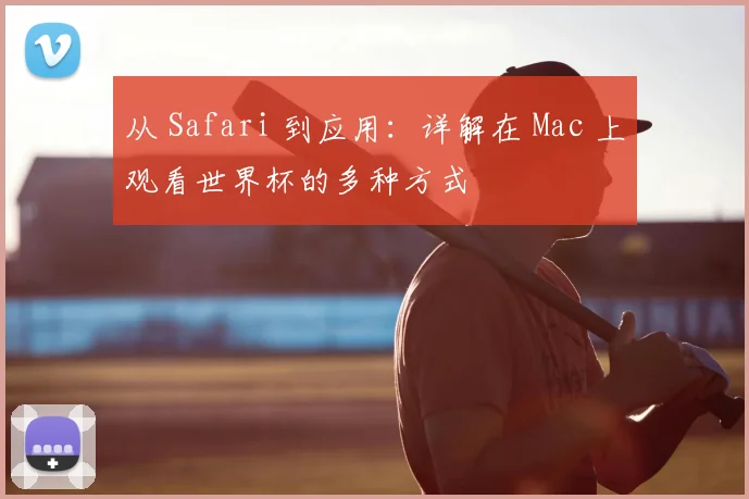 从 Safari 到应用：详解在 Mac 上观看世界杯的多种方式