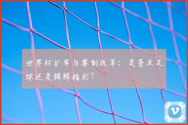 世界杯扩军与赛制改革：是普及足球还是稀释精彩？