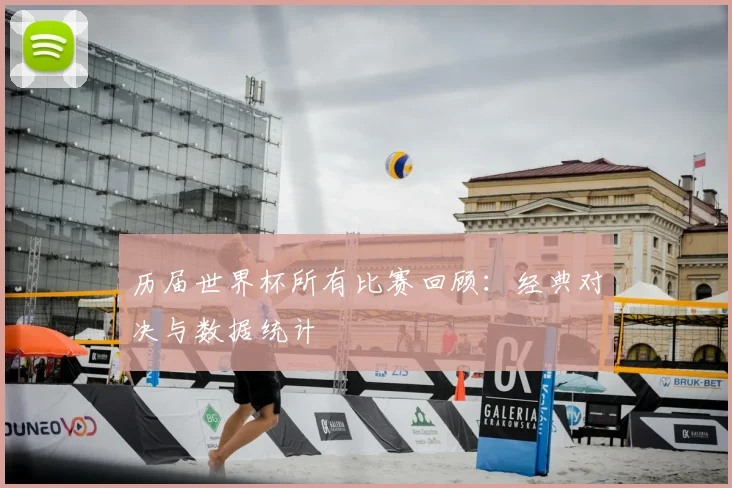 历届世界杯所有比赛回顾:经典对决与数据统计