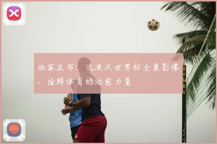 独家发布：流浪汉世界杯全集影像，诠释体育的治愈力量