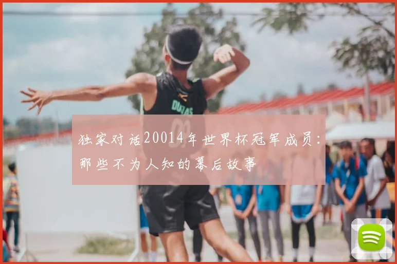 独家对话20014年世界杯冠军成员：那些不为人知的幕后故事