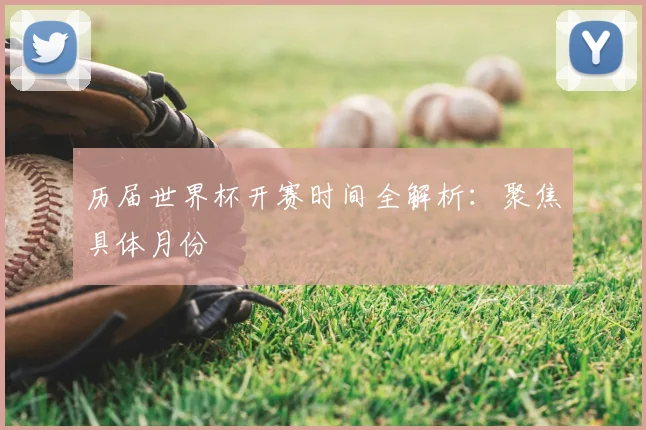 历届世界杯开赛时间全解析：聚焦具体月份