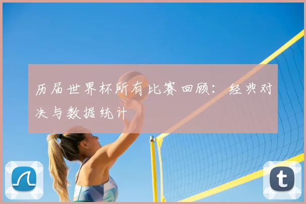 历届世界杯所有比赛回顾：经典对决与数据统计