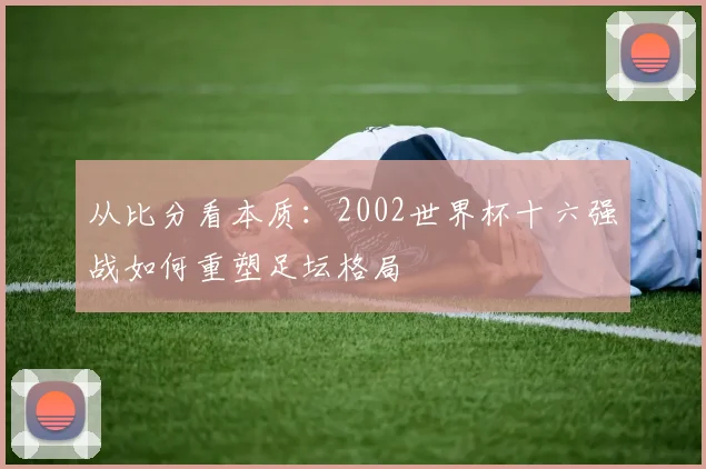 从比分看本质：2002世界杯十六强战如何重塑足坛格局