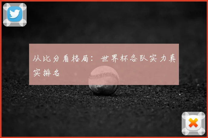 从比分看格局：世界杯各队实力真实排名