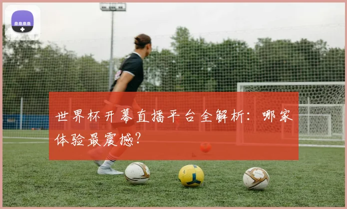 世界杯开幕直播平台全解析：哪家体验最震撼？