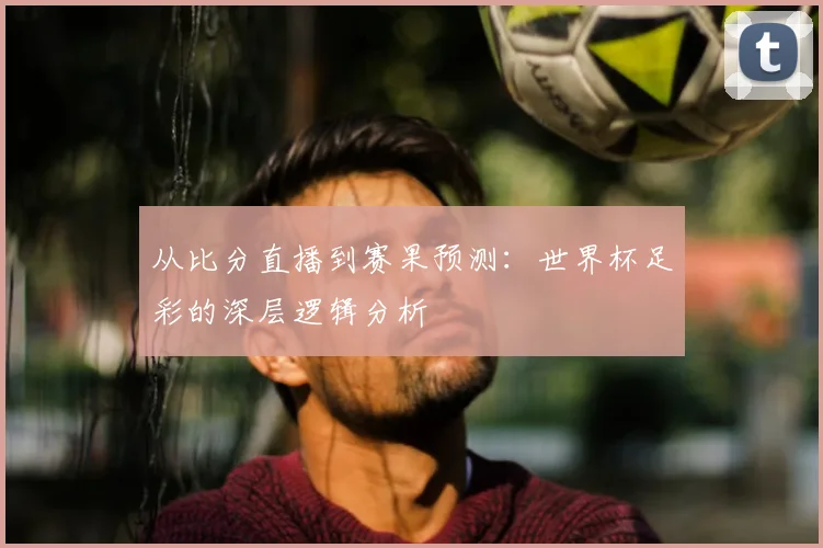 从比分直播到赛果预测：世界杯足彩的深层逻辑分析