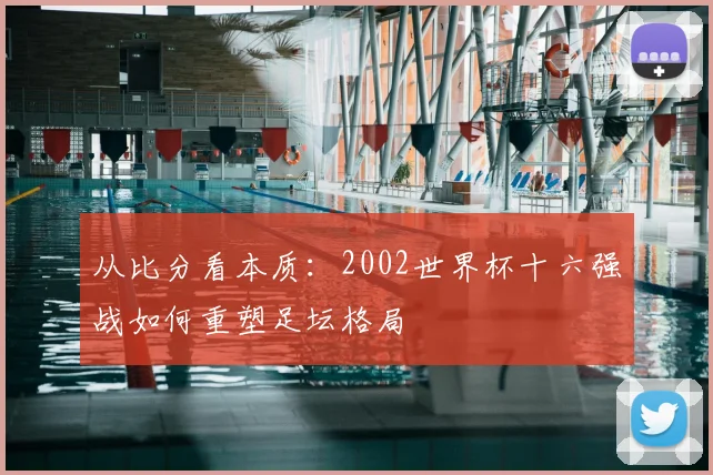 从比分看本质：2002世界杯十六强战如何重塑足坛格局