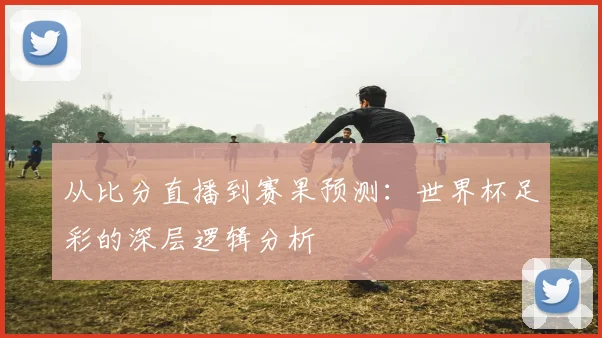 从比分直播到赛果预测：世界杯足彩的深层逻辑分析
