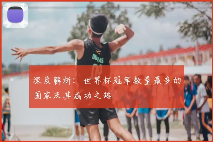 深度解析：世界杯冠军数量最多的国家及其成功之路