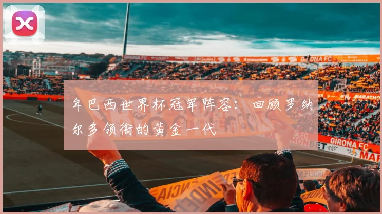 年巴西世界杯冠军阵容：回顾罗纳尔多领衔的黄金一代