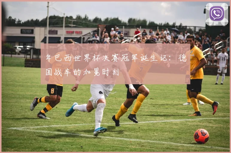 年巴西世界杯决赛冠军诞生记：德国战车的加冕时刻