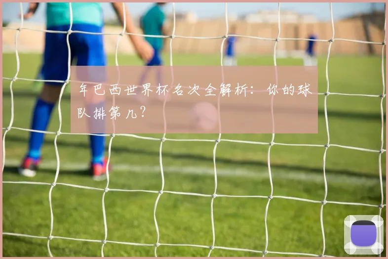年巴西世界杯名次全解析：你的球队排第几？