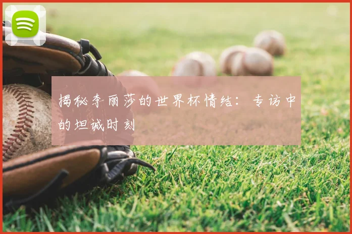 揭秘李丽莎的世界杯情结：专访中的坦诚时刻