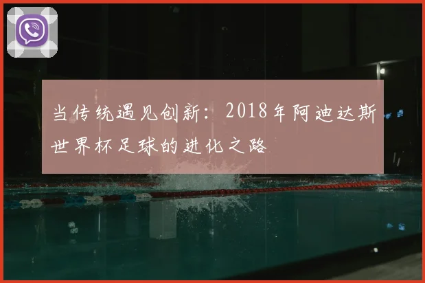 当传统遇见创新：2018年阿迪达斯世界杯足球的进化之路